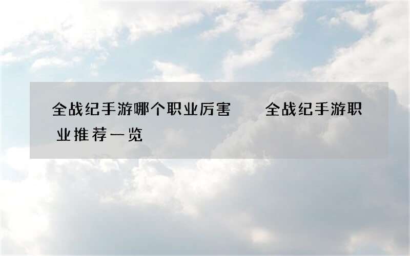 全战纪手游哪个职业厉害  全战纪手游职业推荐一览